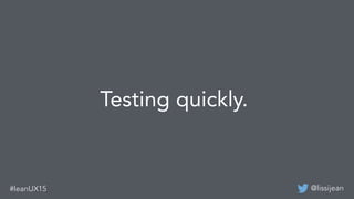 @lissijean#leanUX15
Testing quickly.
 
