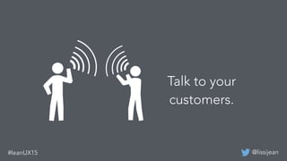 @lissijean#leanUX15
Talk to your
customers.
 