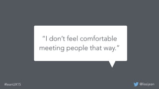 @lissijean#leanUX15
“I don’t feel comfortable
meeting people that way.”
“I don’t feel comfortable
meeting people that way.”
 