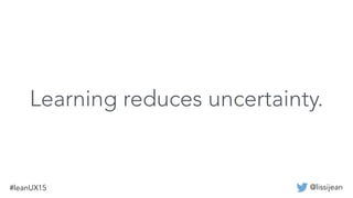 @lissijean#leanUX15
Learning reduces uncertainty.
 