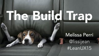 The Build Trap
Melissa Perri
@lissijean
#LeanUX15
 