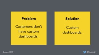 @lissijean#leanUX15
Problem
Customers don’t
have custom
dashboards.
Solution
Custom
dashboards.
 
