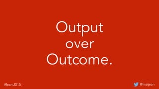 @lissijean#leanUX15
Output
over
Outcome.
 