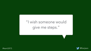 @lissijean#leanUX15
“I wish someone would
give me steps.”
 