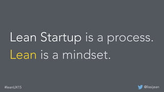@lissijean#leanUX15
Lean Startup is a process.
Lean is a mindset.
 