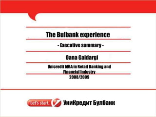 The Bulbank experience - Executive summary -  Oana Gaidargi Unicredit MBA in Retail Banking and  Financial Industry 2008/2009 УниКредит Булбанк 