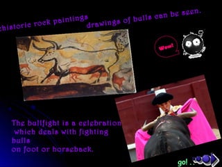 ehistoric rock paintings
drawings of bulls can be seen.
The bullfight is a celebration
which deals with fighting
bulls
on foot or horseback.
go! ..
Wow!
 