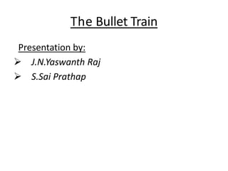The Bullet Train
Presentation by:
 J.N.Yaswanth Raj
 S.Sai Prathap
 
