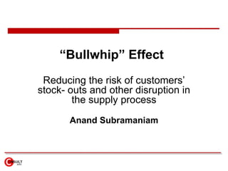 “ Bullwhip” Effect   Reducing the risk of customers’ stock- outs and other disruption in the supply process Anand Subramaniam 