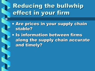 Reducing the bullwhip effect in your firm Are prices in your supply chain stable? Is information between firms along the supply chain accurate and timely? 