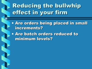 Reducing the bullwhip effect in your firm Are orders being placed in small increments? Are batch orders reduced to minimum levels? 