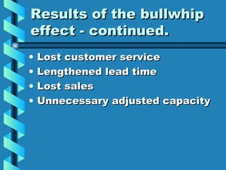 Results of the bullwhip effect - continued. Lost customer service Lengthened lead time Lost sales Unnecessary adjusted capacity 