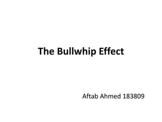 The Bullwhip Effect
Aftab Ahmed 183809
 