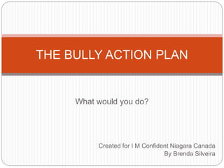 What would you do?
THE BULLY ACTION PLAN
Created for I M Confident Niagara Canada
By Brenda Silveira
 