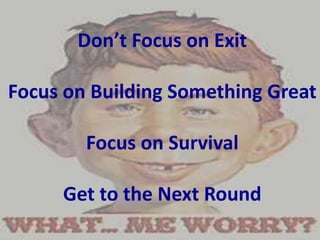 Don’t Focus on Exit
Focus on Building Something Great
Focus on Survival
Get to the Next Round
 