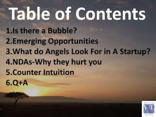 Table of Contents
1.Is there a Bubble?
2.Emerging Opportunities
3.What do Angels Look For in A Startup?
4.NDAs-Why they hurt you
5.Counter Intuition
6.Q+A
 