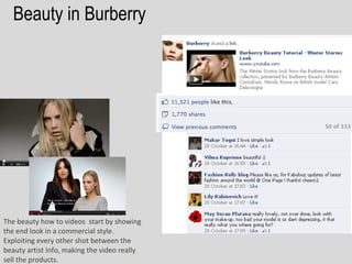 Beauty in Burberry




The beauty how to videos start by showing
the end look in a commercial style.
Exploiting every other shot between the
beauty artist info, making the video really
sell the products.
 