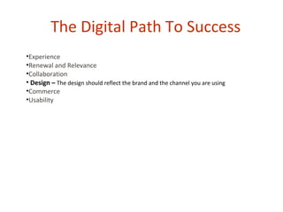 The Digital Path To Success
•Experience
•Renewal and Relevance
•Collaboration
• Design – The design should reflect the brand and the channel you are using
•Commerce
•Usability
 