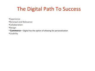 The Digital Path To Success
•Experience
•Renewal and Relevance
•Collaboration
•Design
• Commerce – Digital has the option of allowing for personalization
•Usability
 