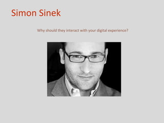 Simon Sinek
     Why should they interact with your digital experience?
 