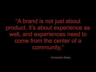 “A brand is not just about
product, it’s about experience as
 well, and experiences need to
   come from the center of a
            community,”
                 - Christopher Bailey



24/01/12
 