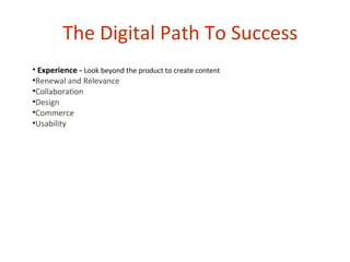 The Digital Path To Success
• Experience - Look beyond the product to create content
•Renewal and Relevance
•Collaboration
•Design
•Commerce
•Usability
 