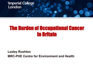 The Burden of Occupational Cancer
In Britain
Lesley Rushton
MRC-PHE Centre for Environment and Health
 