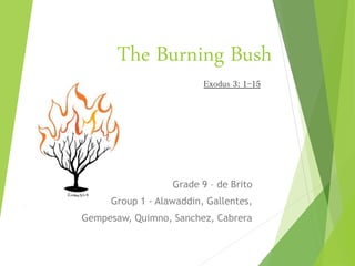 The Burning Bush
Grade 9 – de Brito
Group 1 - Alawaddin, Gallentes,
Gempesaw, Quimno, Sanchez, Cabrera
Exodus 3: 1-15
 