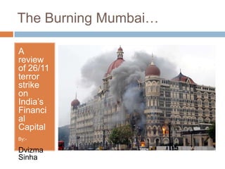 The Burning Mumbai…

A
review
of 26/11
terror
strike
on
India’s
Financi
al
Capital
By:-

Dvizma
Sinha
 