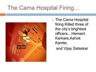 The Cama Hospital Firing…
                  The Cama Hospital
                   firing Killed three of
                   the city’s brightest
                   officers…Hemant
                   Karkare,Ashok
                   Kamte,
                    and Vijay Salaskar
 