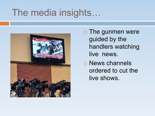 The media insights…
                  The gunmen were
                   guided by the
                   handlers watching
                   live news.
                  News channels
                   ordered to cut the
                   live shows.
 