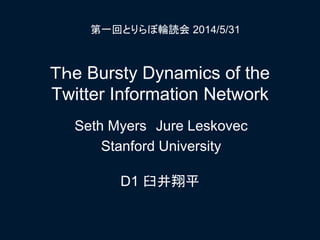 Ｔｈe Bursty Dynamics of the
Twitter Information Network
D1 臼井翔平
第一回とりらぼ輪読会 2014/5/31
Seth Myers Jure Leskovec
Stanford University
 