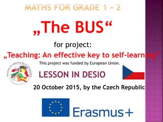 20 October 2015, by the Czech Republic
„The BUS“
This project was funded by European Union.
„Teaching: An effective key to self-learning“
for project:
 