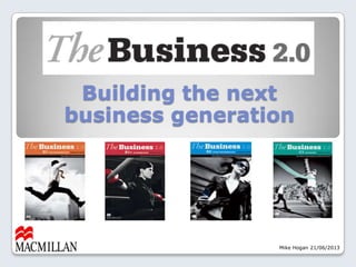 Mike Hogan 21/06/2013
Building the next
business generation
 