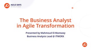The Business Analyst
in Agile Transformation
Presented by Mahmoud El-Mantawy
Business Analysis Lead @ ITWORX
 