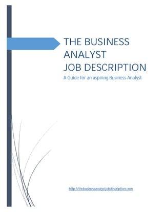THE BUSINESS 
ANALYST 
JOB DESCRIPTION 
A Guide for an aspiring Business Analyst 
http://thebusinessanalystjobdescription.com 
 