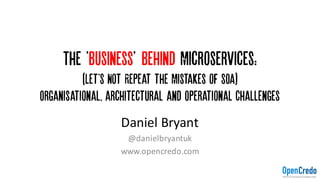 The 'Business' Behind Microservices:
(Let'S Not Repeat the Mistakes of SOA)
Organisational, architectural and Operational Challenges
Daniel	Bryant
@danielbryantuk
www.opencredo.com
 