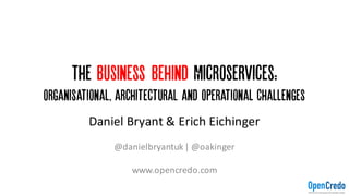 The Business Behind Microservices:
Organisational, architectural and Operational Challenges
Daniel	Bryant	&	Erich	Eichinger
@danielbryantuk|	@oakinger
www.opencredo.com
 