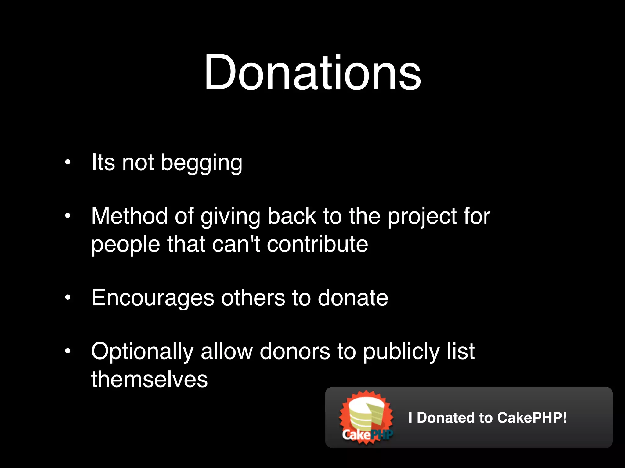 Donations
• Its not begging

• Method of giving back to the project for
  people that can't contribute

• Encourages others to donate

• Optionally allow donors to publicly list
  themselves
                                   I Donated to CakePHP!
 