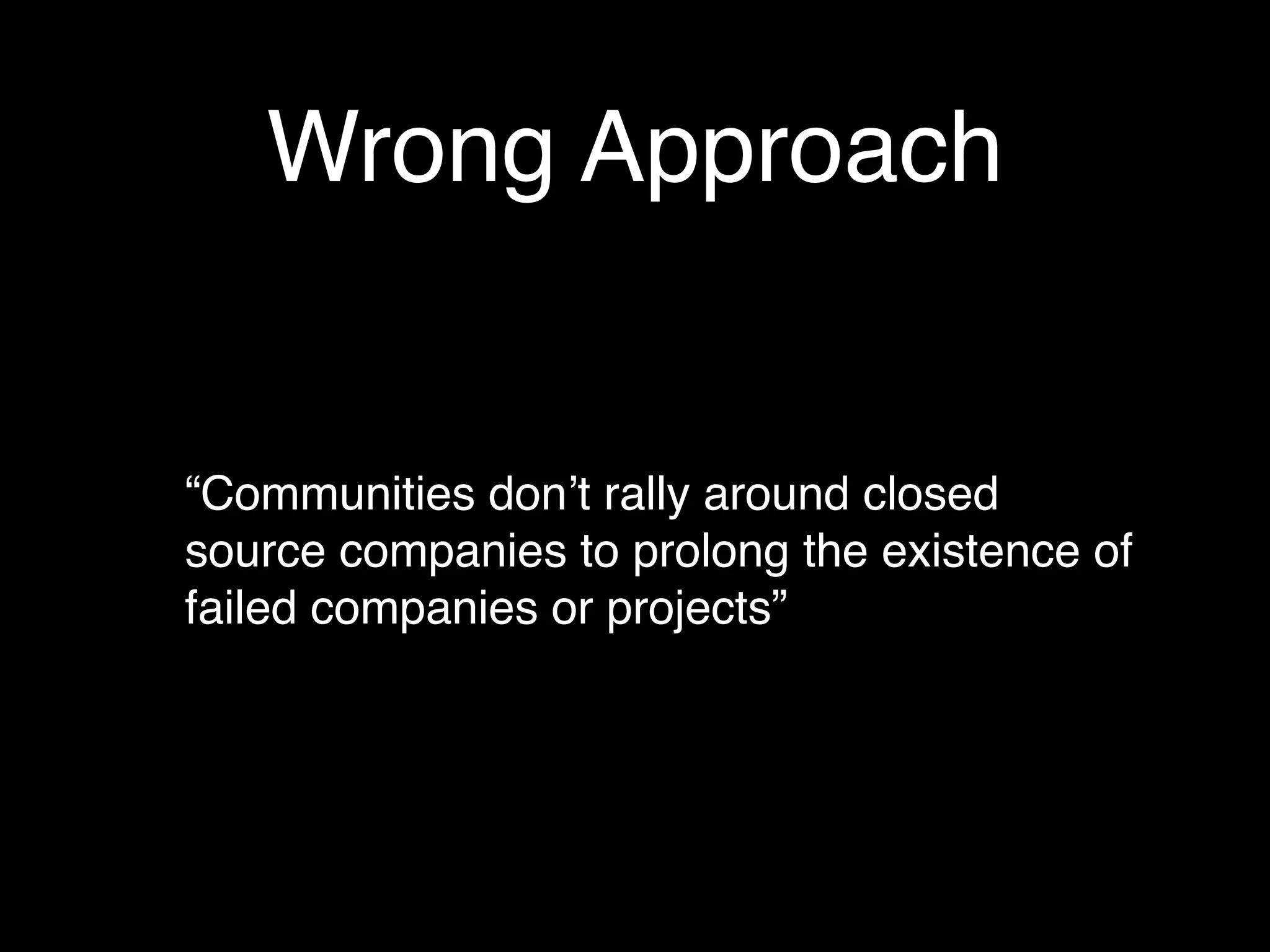 Wrong Approach


“Communities donʼt rally around closed
source companies to prolong the existence of
failed companies or projects”
 