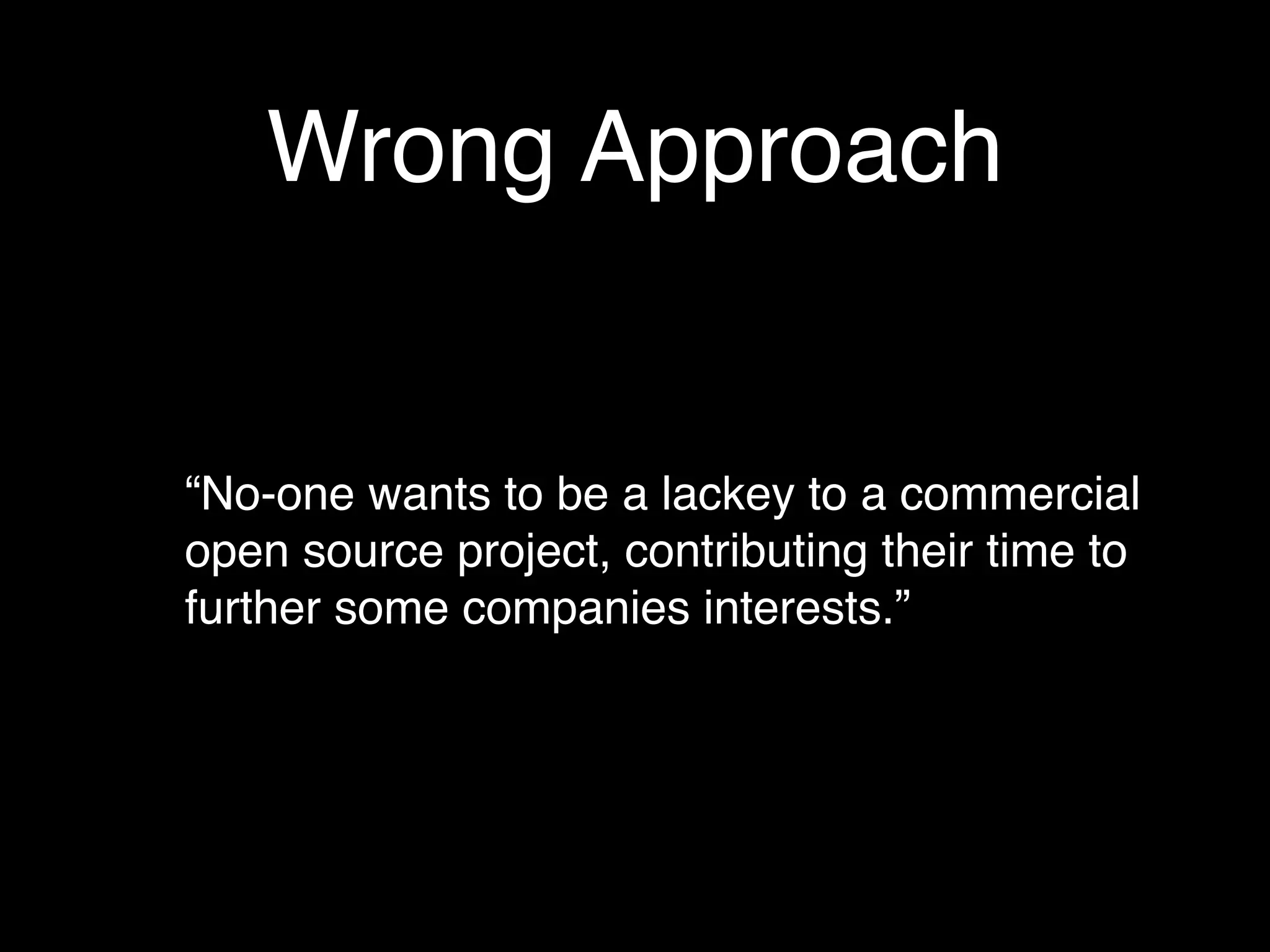 Wrong Approach


“No-one wants to be a lackey to a commercial
open source project, contributing their time to
further some companies interests.”
 