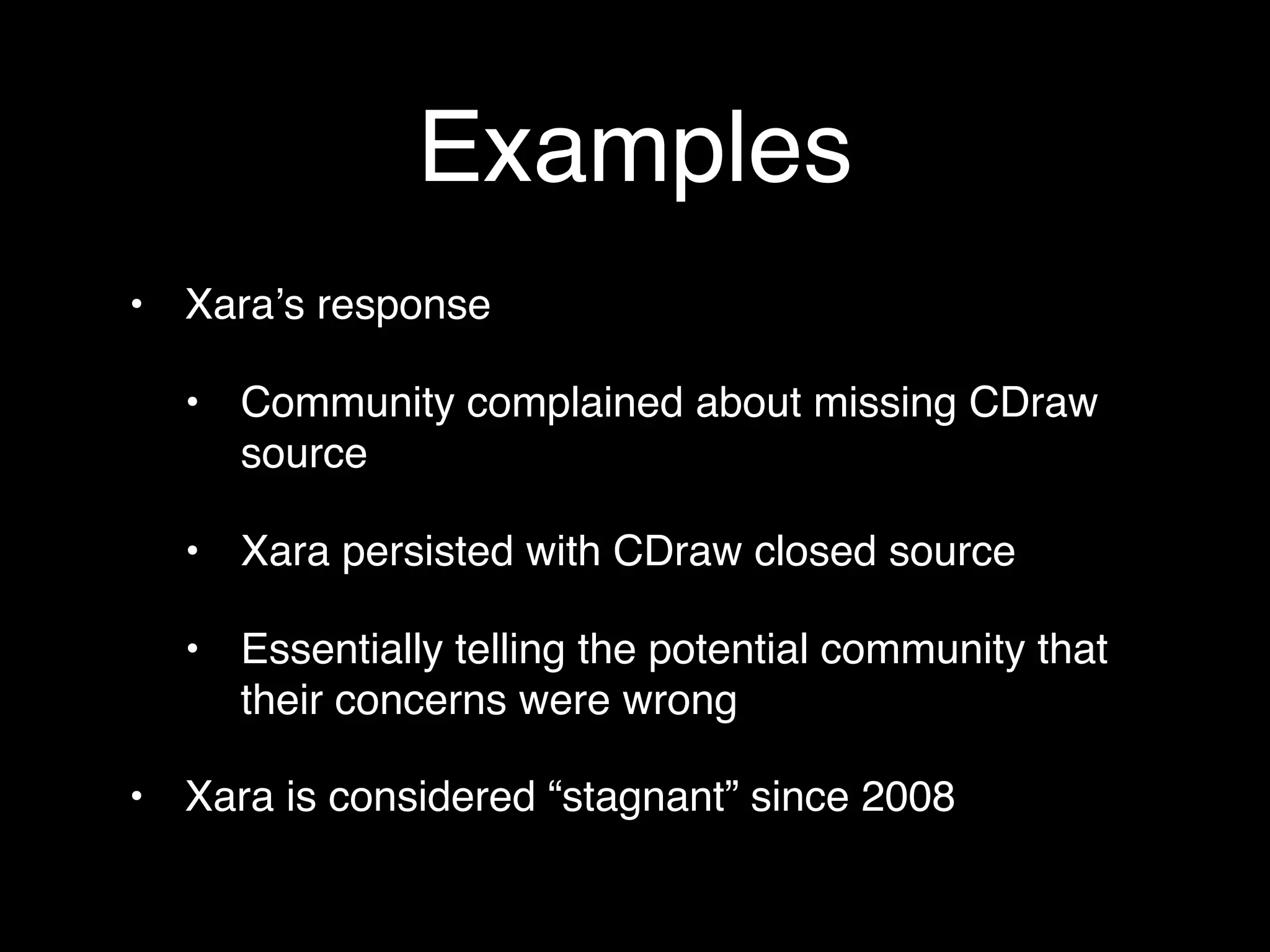Examples
• Xaraʼs response

  • Community complained about missing CDraw
    source

  • Xara persisted with CDraw closed source

  • Essentially telling the potential community that
    their concerns were wrong

• Xara is considered “stagnant” since 2008
 