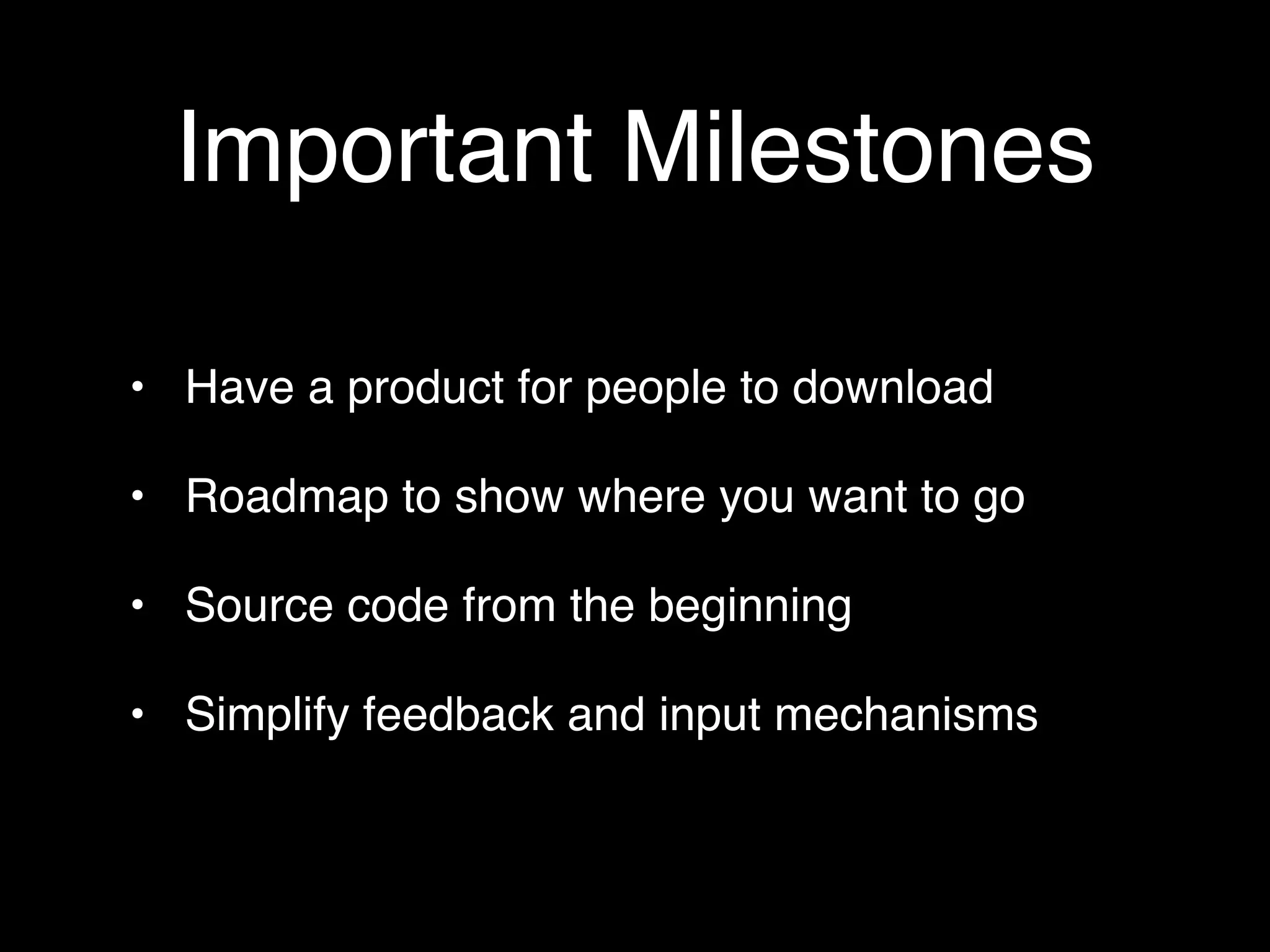 Important Milestones

• Have a product for people to download

• Roadmap to show where you want to go

• Source code from the beginning

• Simplify feedback and input mechanisms
 
