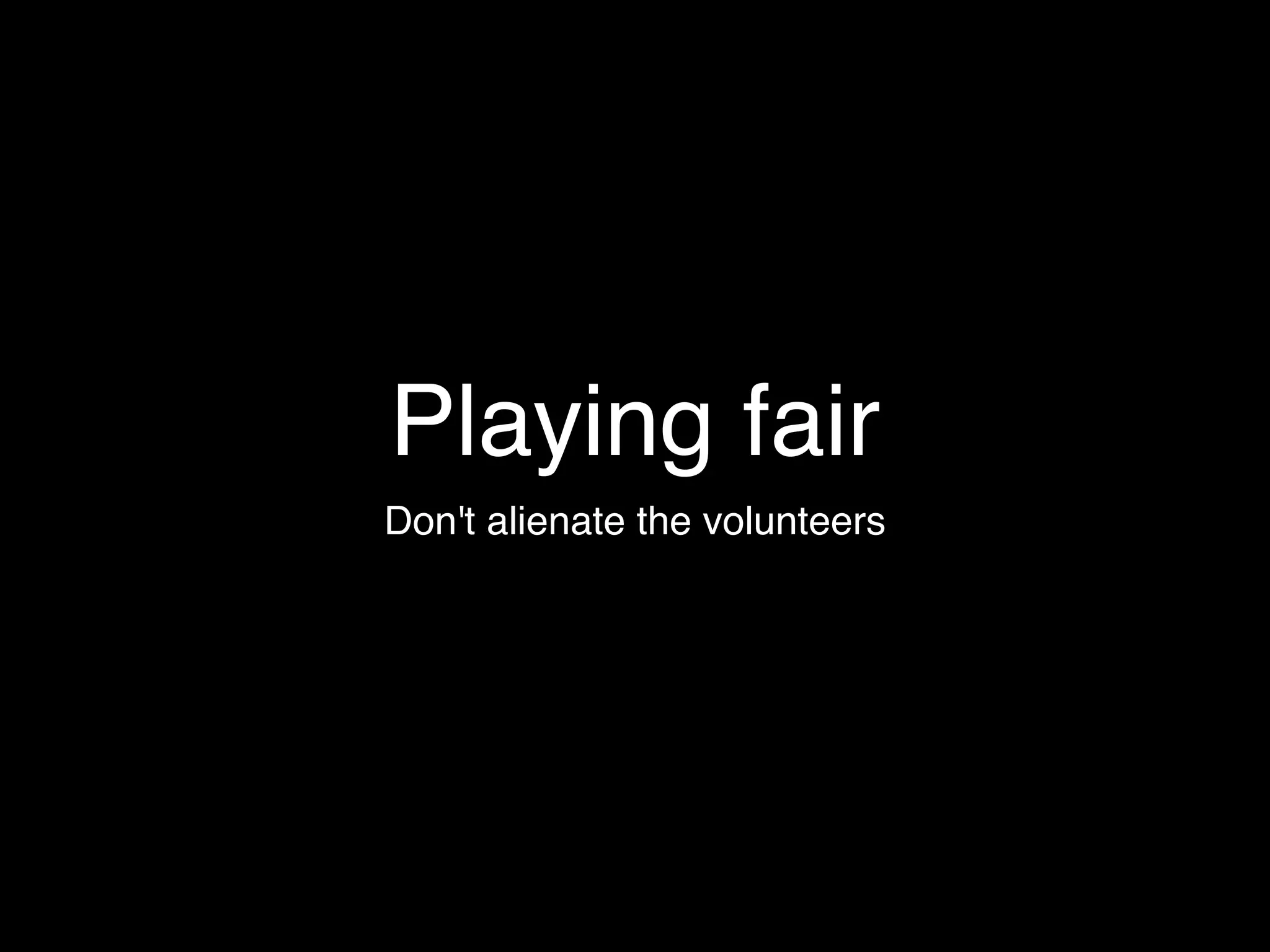 Playing fair
Don't alienate the volunteers
 