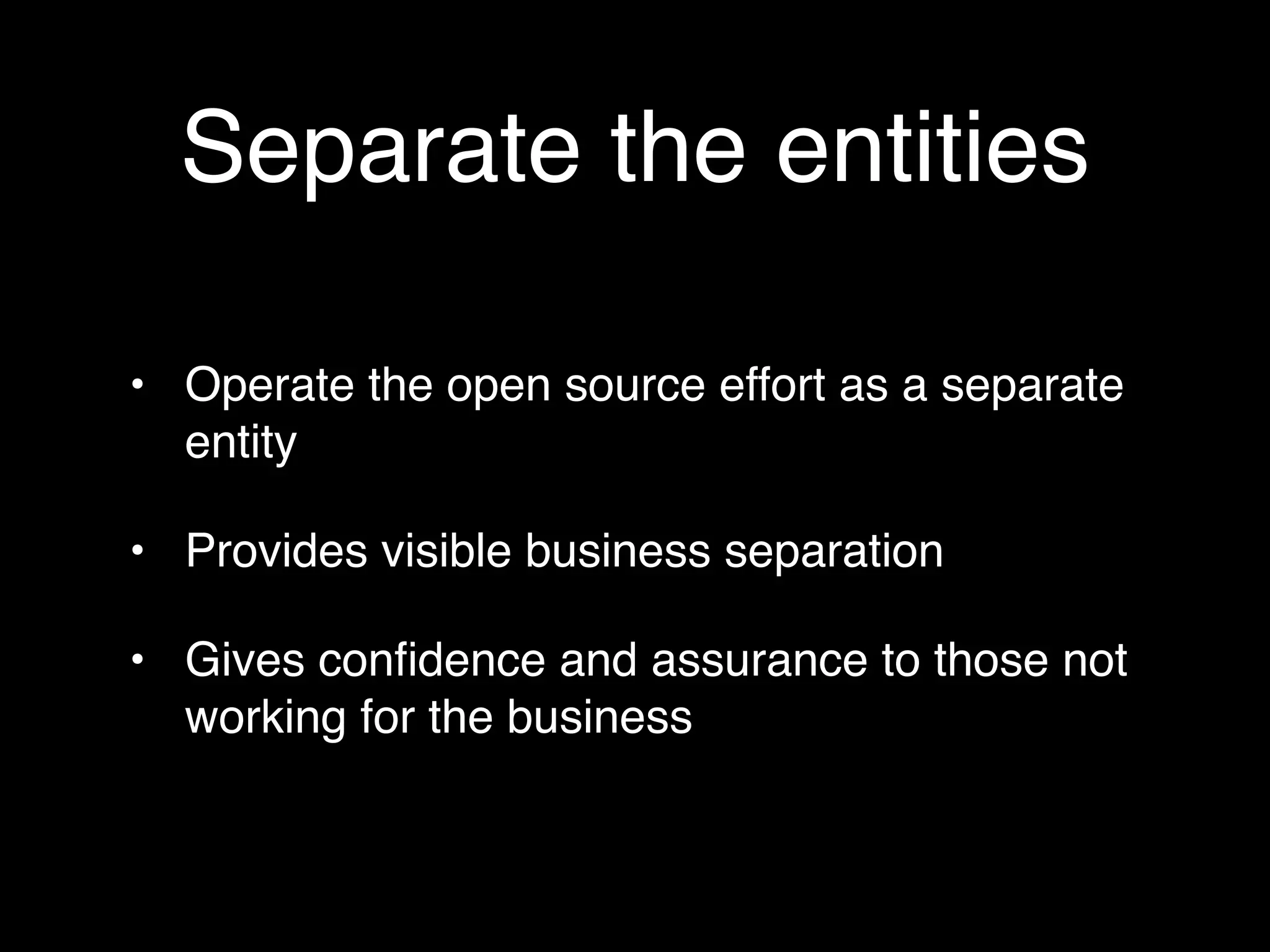 Separate the entities

• Operate the open source effort as a separate
  entity

• Provides visible business separation

• Gives conﬁdence and assurance to those not
  working for the business
 