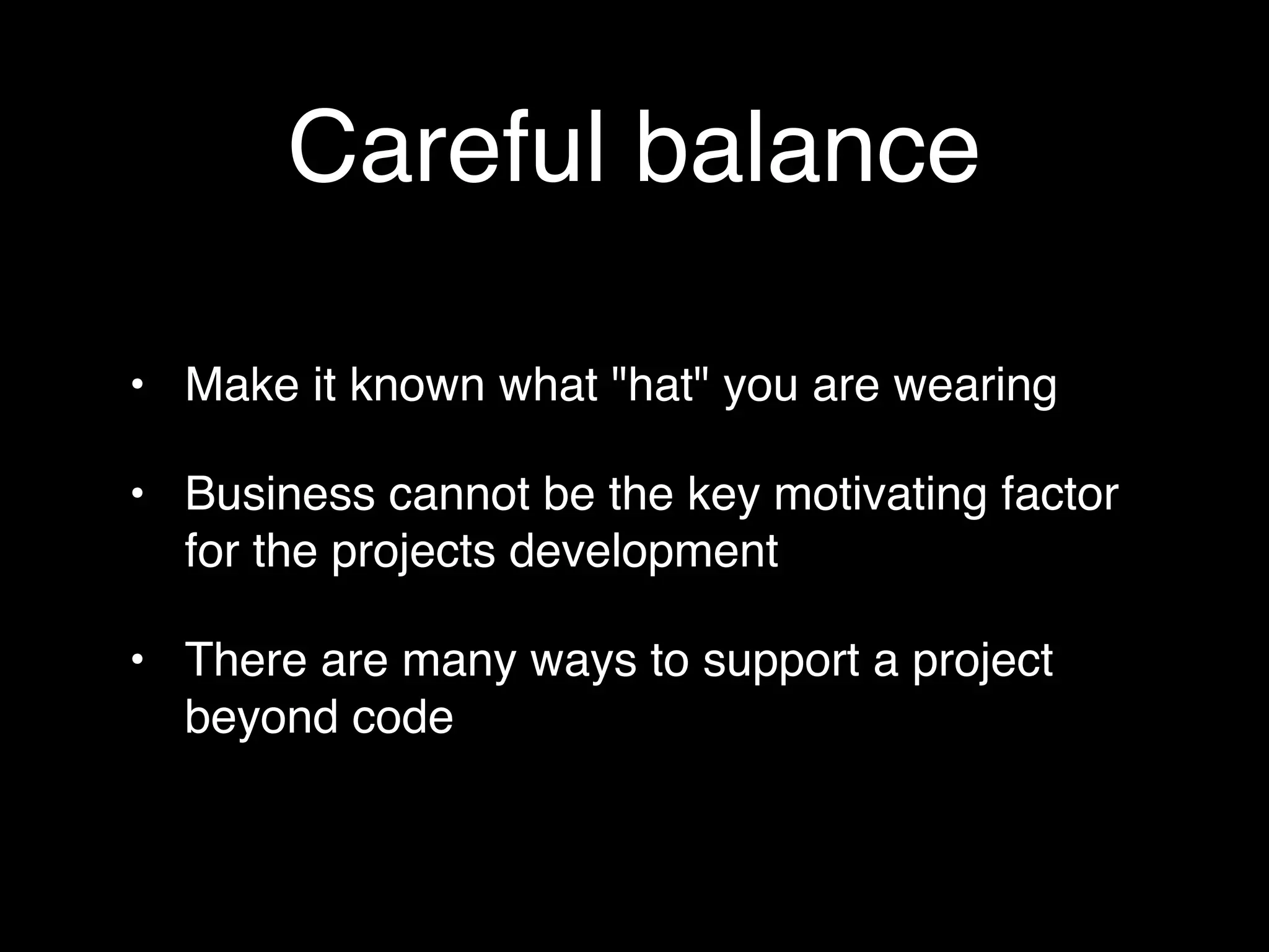 Careful balance

• Make it known what "hat" you are wearing

• Business cannot be the key motivating factor
  for the projects development

• There are many ways to support a project
  beyond code
 