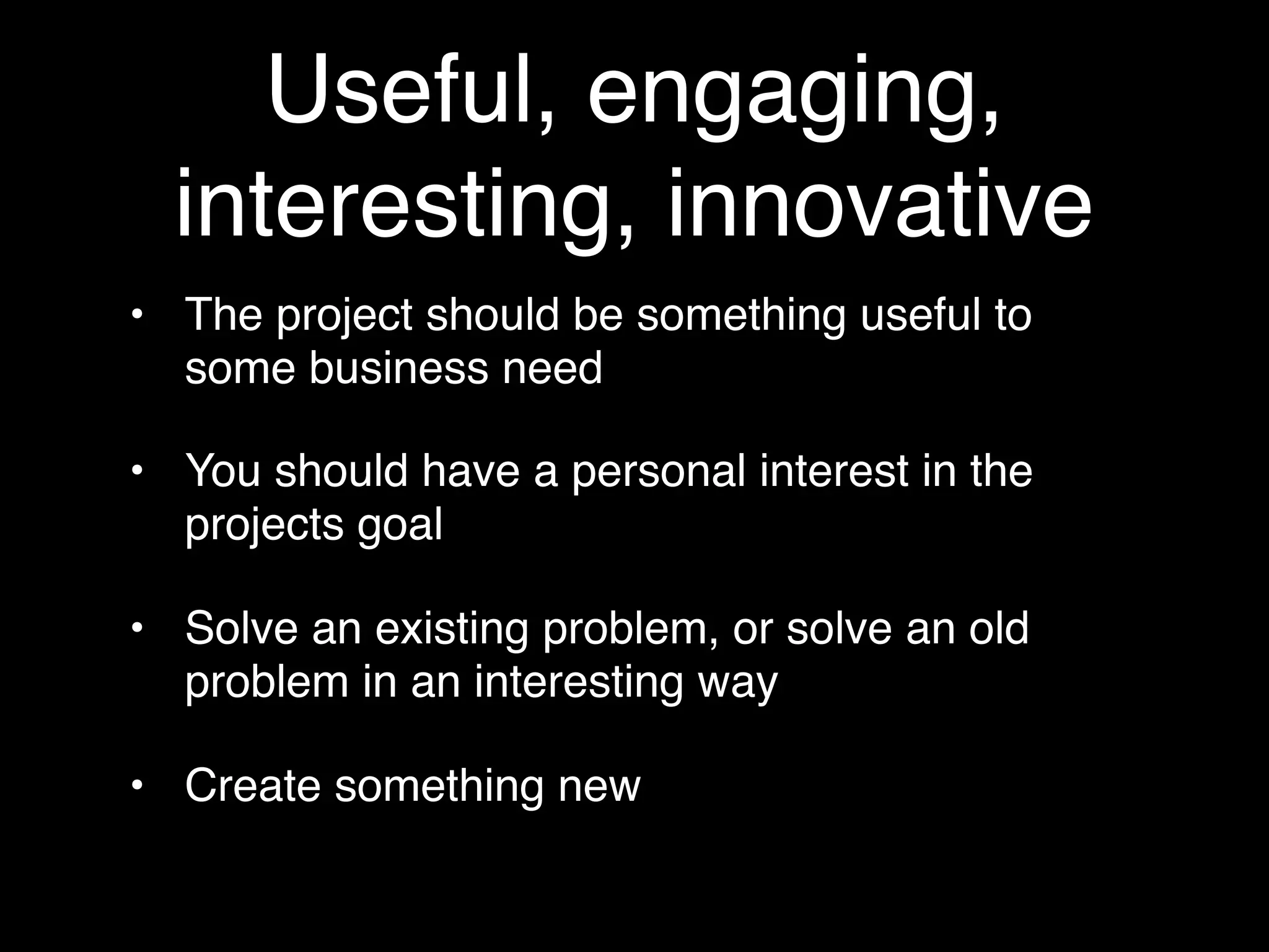 Useful, engaging,
  interesting, innovative
• The project should be something useful to
  some business need

• You should have a personal interest in the
  projects goal

• Solve an existing problem, or solve an old
  problem in an interesting way

• Create something new
 
