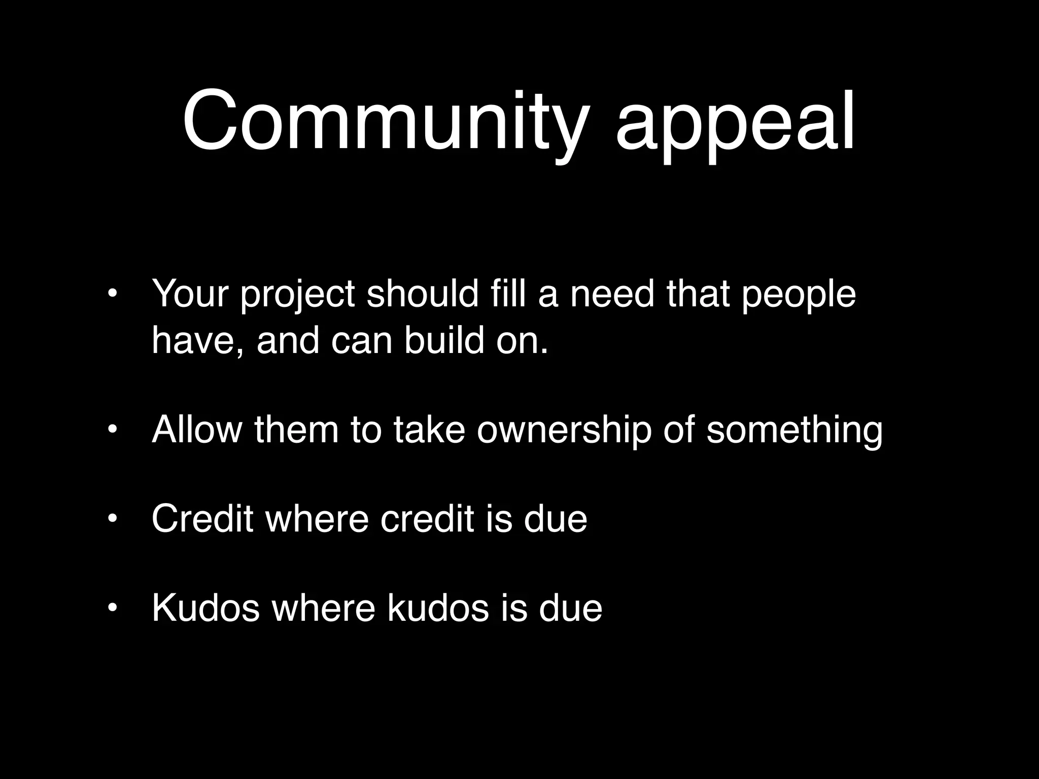 Community appeal
• Your project should ﬁll a need that people
  have, and can build on.

• Allow them to take ownership of something

• Credit where credit is due

• Kudos where kudos is due
 