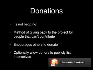 Donations
• Its not begging

• Method of giving back to the project for
  people that can't contribute

• Encourages others to donate

• Optionally allow donors to publicly list
  themselves
                                   I Donated to CakePHP!
 