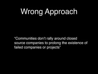 Wrong Approach


“Communities donʼt rally around closed
source companies to prolong the existence of
failed companies or projects”
 